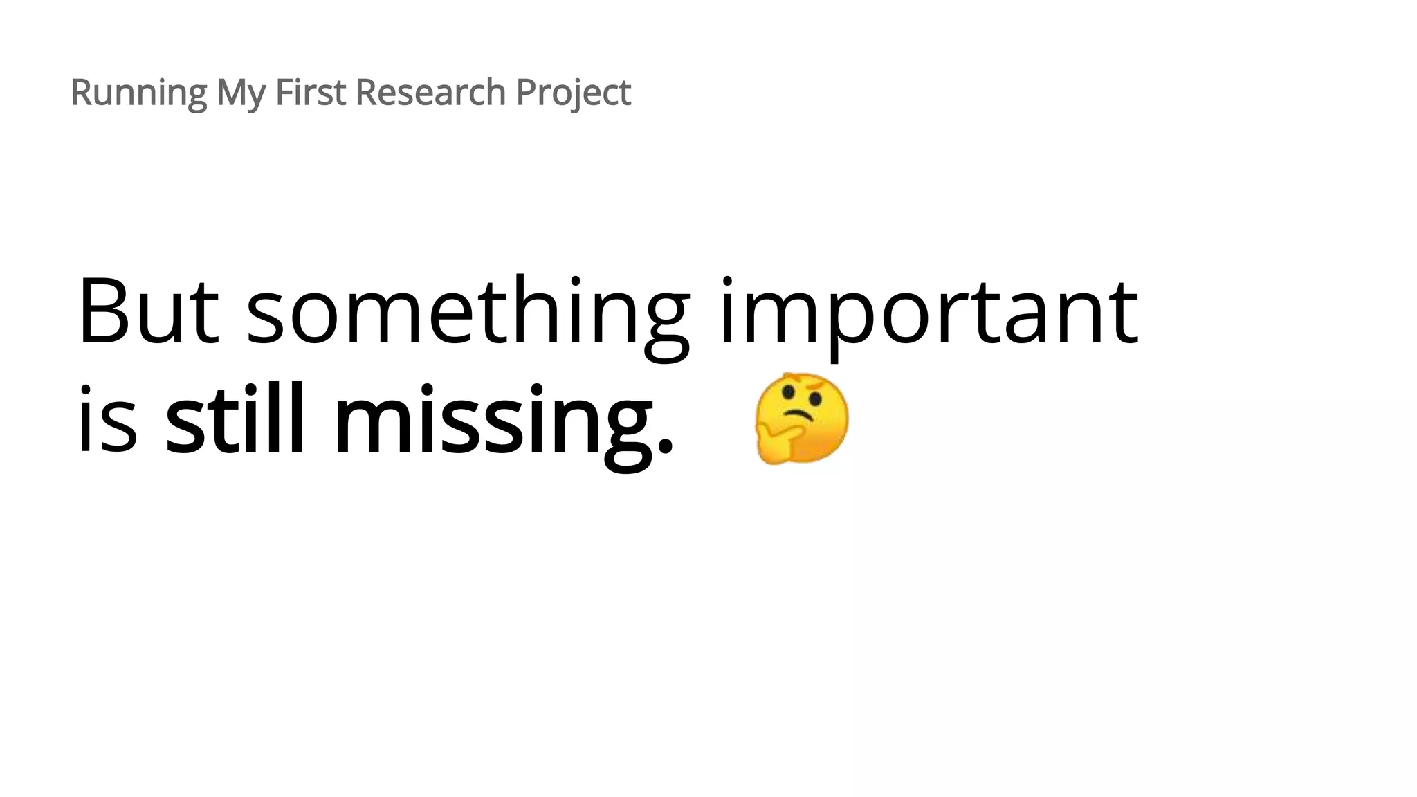 But something important
is still missing.
Running My First Research Project
 