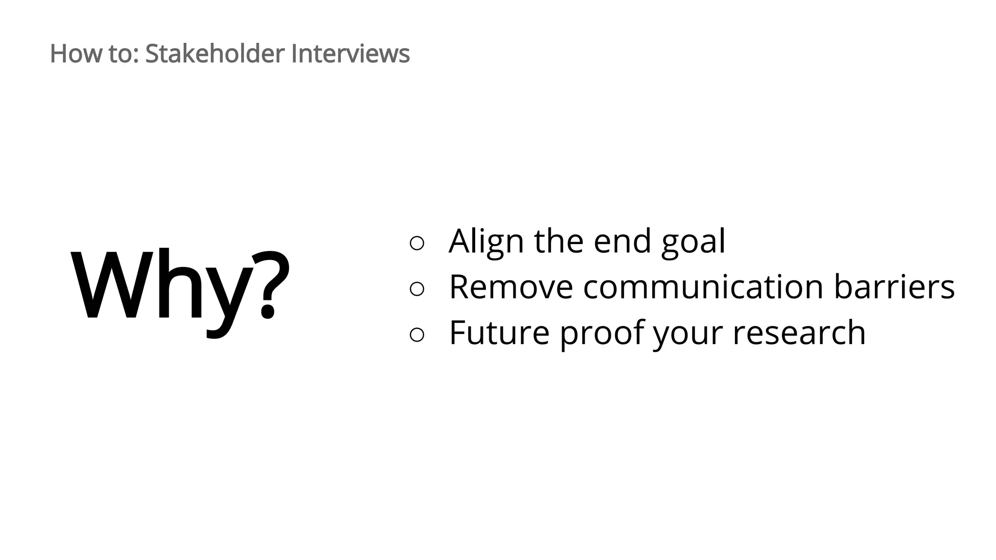How to: Stakeholder Interviews
Why?
○ Align the end goal
○ Remove communication barriers
○ Future proof your research
 