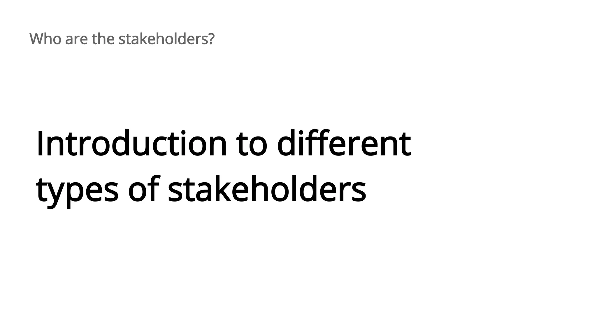 Introduction to different
types of stakeholders
Who are the stakeholders?
 