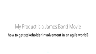 My Product is a James Bond Movie 
how to get stakeholder involvement in an agile world? 
1 
 