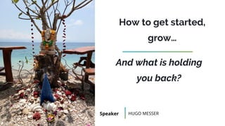How to get started,
grow…
Speaker HUGO MESSER
And what is holding
you back?
 