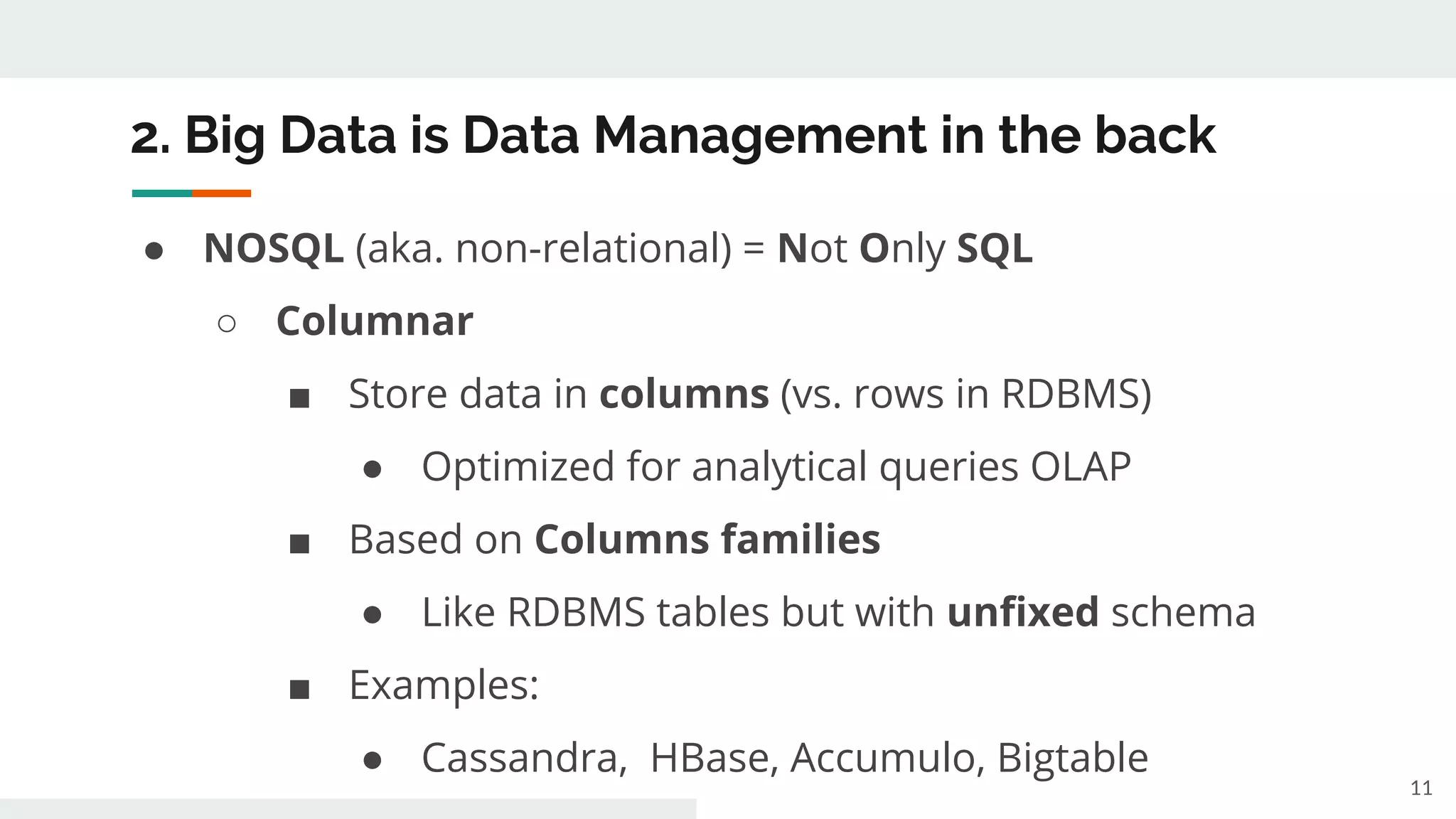 2. Big Data is Data Management in the back
● NOSQL (aka. non-relational) = Not Only SQL
○ Columnar
■ Store data in columns (vs. rows in RDBMS)
● Optimized for analytical queries OLAP
■ Based on Columns families
● Like RDBMS tables but with unfixed schema
■ Examples:
● Cassandra, HBase, Accumulo, Bigtable
11
 