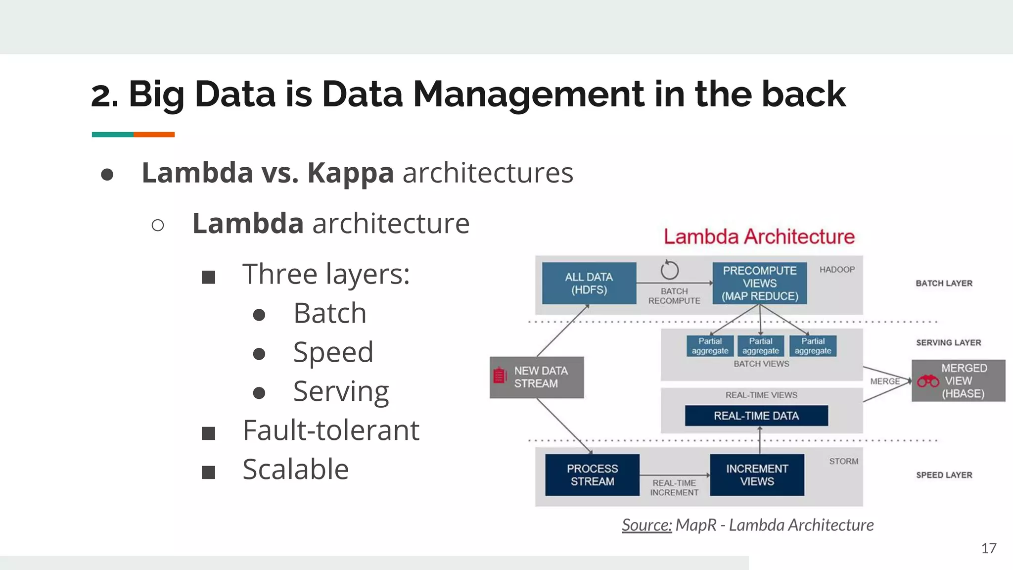 2. Big Data is Data Management in the back
● Lambda vs. Kappa architectures
○ Lambda architecture
■ Three layers:
● Batch
● Speed
● Serving
■ Fault-tolerant
■ Scalable
17
Source: MapR - Lambda Architecture
 