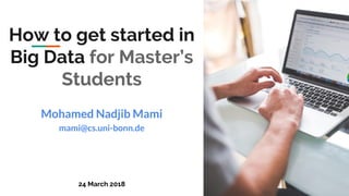 How to get started in
Big Data for Master’s
Students
Mohamed Nadjib Mami
mami@cs.uni-bonn.de
24 March 2018
 