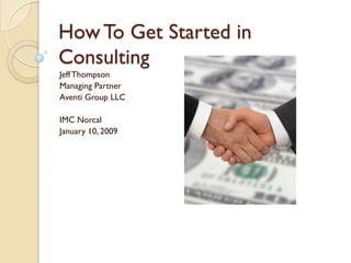 How To Get Started in
Consulting
Jeff Thompson
Managing Partner
Aventi Group LLC

IMC Norcal
January 10, 2009
 
