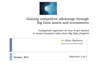 Gaining competitive advantage through
Big Data assets and investments
A pragmatic approach on how to get started
to extract business value from Big Data footprint
netStar Partners
Capital & Business Breakthroughs
October, 2013 Slideshare 2 of 2
 