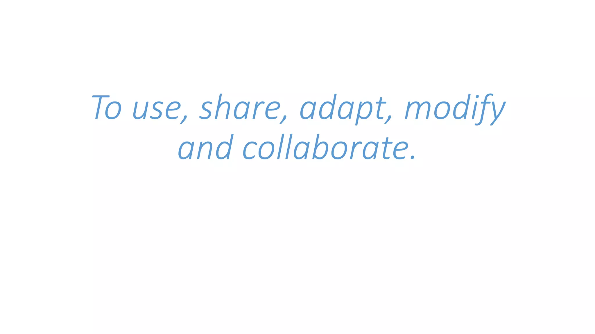 To use, share, adapt, modify 
and collaborate. 
 