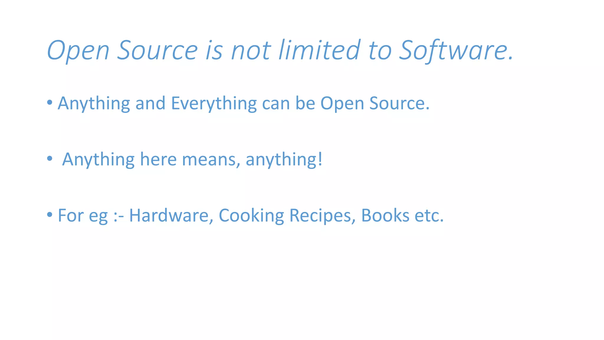 Open Source is not limited to Software. 
• Anything and Everything can be Open Source. 
• Anything here means, anything! 
• For eg :- Hardware, Cooking Recipes, Books etc. 
 