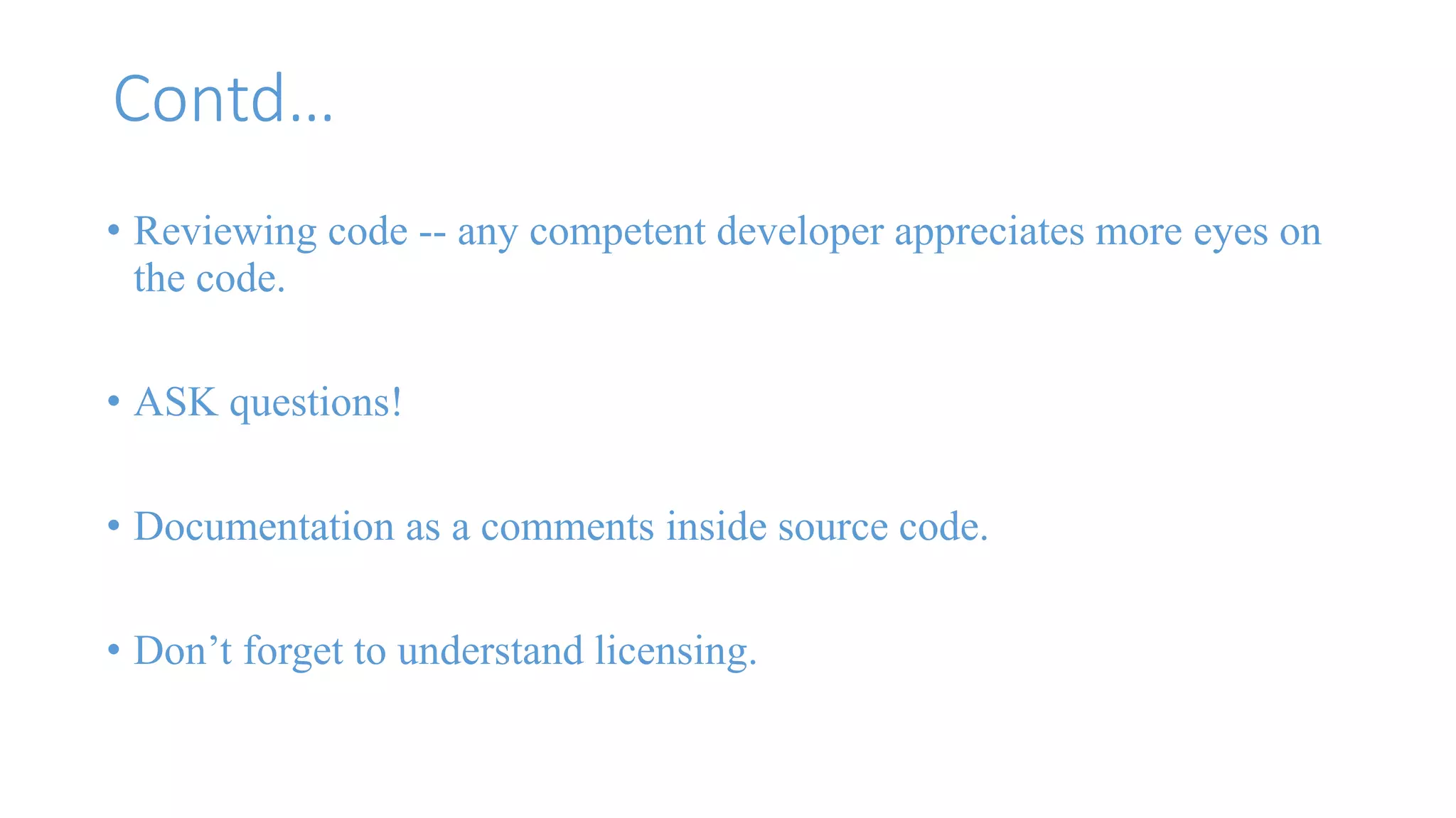Contd… 
• Reviewing code -- any competent developer appreciates more eyes on 
the code. 
• ASK questions! 
• Documentation as a comments inside source code. 
• Don’t forget to understand licensing. 
 