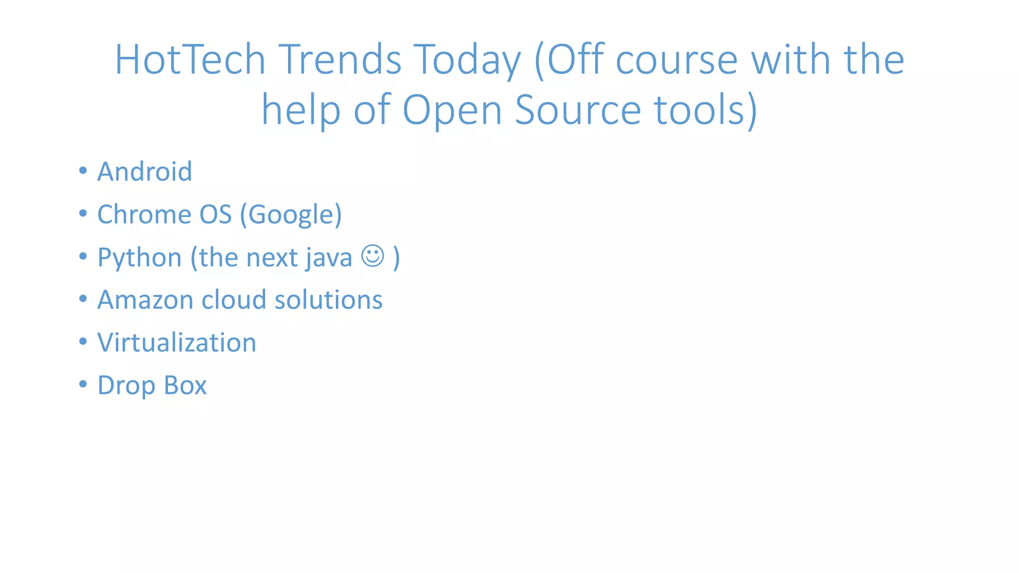 HotTech Trends Today (Off course with the 
help of Open Source tools) 
• Android 
• Chrome OS (Google) 
• Python (the next java  ) 
• Amazon cloud solutions 
• Virtualization 
• Drop Box 
 