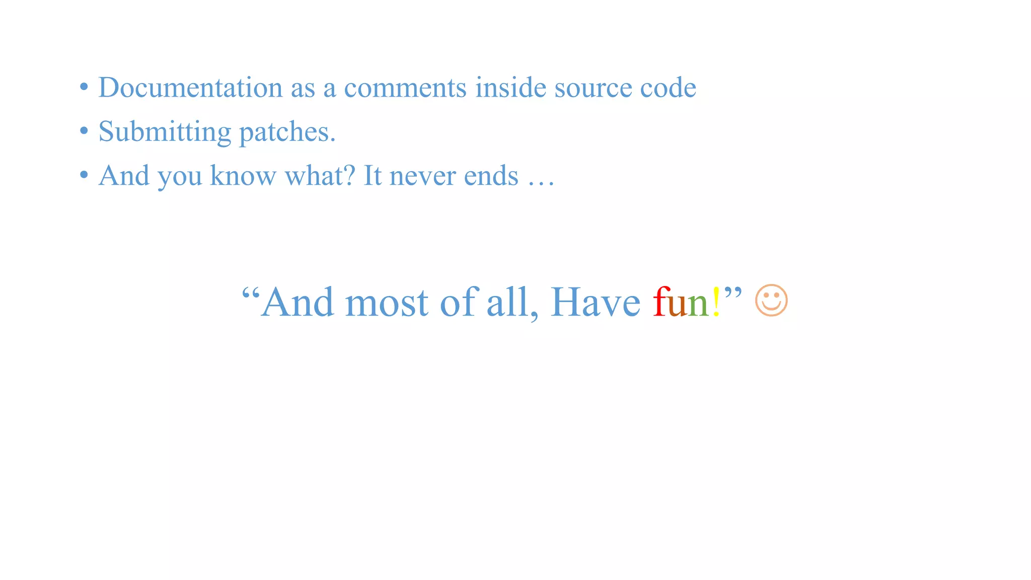 • Documentation as a comments inside source code 
• Submitting patches. 
• And you know what? It never ends … 
“And most of all, Have fun!”  
 