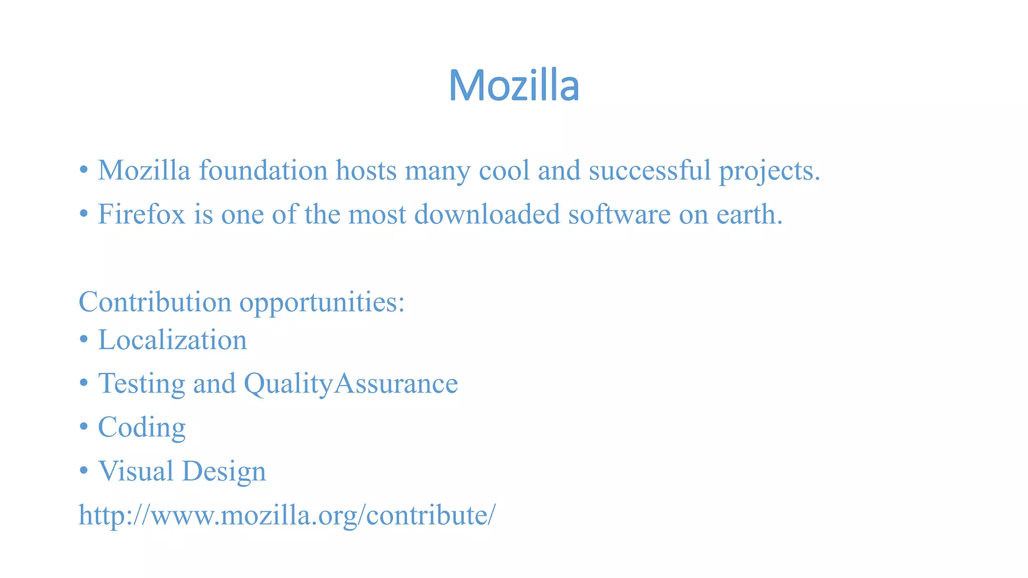 Mozilla 
• Mozilla foundation hosts many cool and successful projects. 
• Firefox is one of the most downloaded software on earth. 
Contribution opportunities: 
• Localization 
• Testing and QualityAssurance 
• Coding 
• Visual Design 
http://www.mozilla.org/contribute/ 
 
