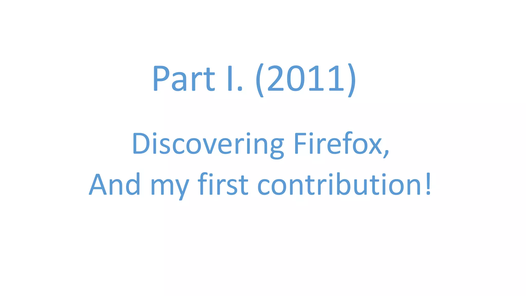 Part I. (2011) 
Discovering Firefox, 
And my first contribution! 
 