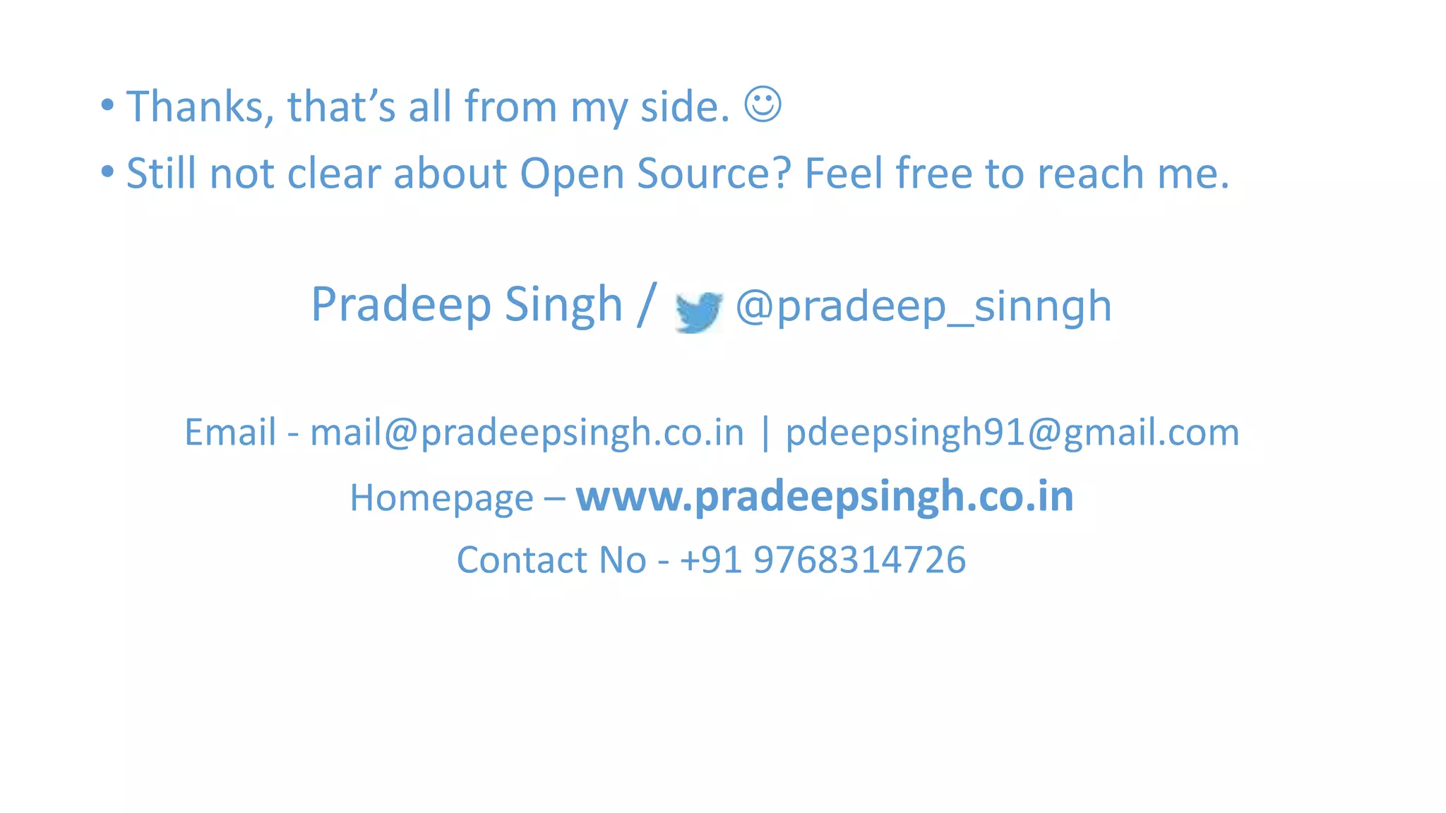 • Thanks, that’s all from my side.  
• Still not clear about Open Source? Feel free to reach me. 
Pradeep Singh / @pradeep_sinngh 
Email - mail@pradeepsingh.co.in | pdeepsingh91@gmail.com 
Homepage – www.pradeepsingh.co.in 
Contact No - +91 9768314726 
