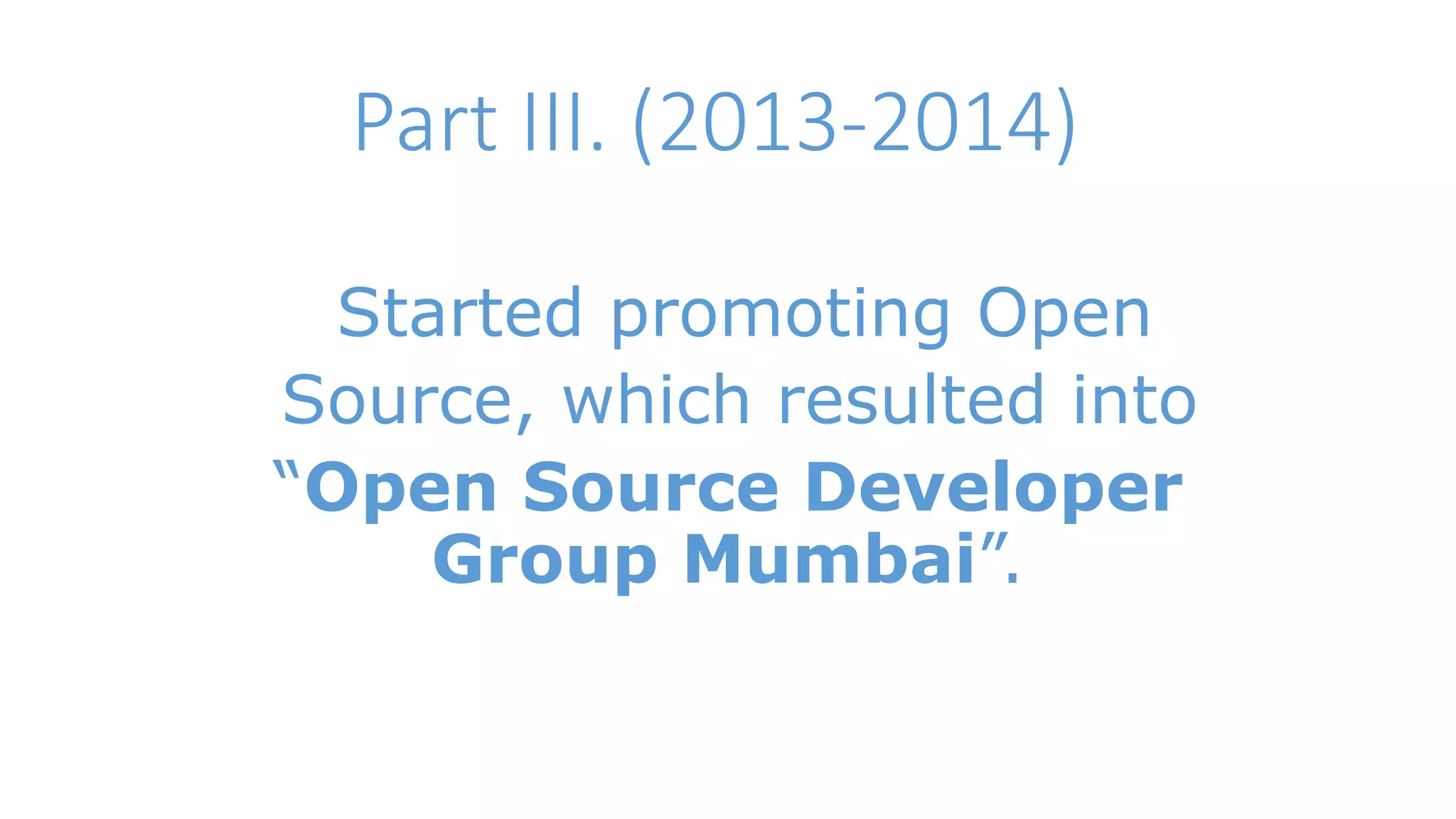 Part III. (2013-2014) 
Started promoting Open 
Source, which resulted into 
“Open Source Developer 
Group Mumbai”. 
 