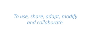 To use, share, adapt, modify 
and collaborate. 
 