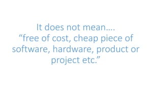 It does not mean…. 
“free of cost, cheap piece of 
software, hardware, product or 
project etc.” 
 
