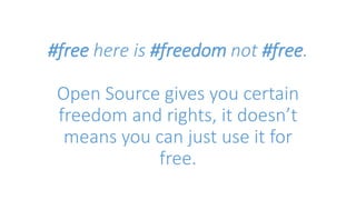 #free here is #freedom not #free. 
Open Source gives you certain 
freedom and rights, it doesn’t 
means you can just use it for 
free. 
 