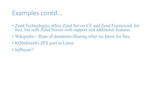 Examples contd… 
• Zend Technologies offers Zend Server CE and Zend Framework for 
free, but sells Zend Server with support and additional features. 
• Wikipedia – Runs of donations.Sharing what we know for free. 
• KQInfotech's ZFS port to Linux 
• Infibeam? 
 