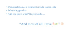 • Documentation as a comments inside source code 
• Submitting patches. 
• And you know what? It never ends … 
“And most of all, Have fun!”  
 