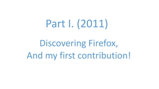 Part I. (2011) 
Discovering Firefox, 
And my first contribution! 
 