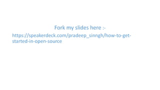Fork my slides here :- 
https://speakerdeck.com/pradeep_sinngh/how-to-get-started- 
in-open-source 
 