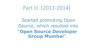 Part III. (2013-2014) 
Started promoting Open 
Source, which resulted into 
“Open Source Developer 
Group Mumbai”. 
 