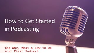 How to Get Started
in Podcasting
The Why, What & How to Do
Your First Podcast
 