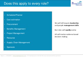 Does this apply to every role?
We will still require leadership
and people management skills
But roles will rapidly evolve
All will involve evidence based
decision making
• Scheduler/Planner
• Cost estimation
• Procurement
• Benefits Management
• Project Management
• Resource
• Supply Chain Management
• Sponsors
 