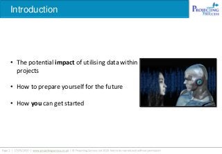 Introduction
• The potential impact of utilising data within
projects
• How to prepare yourself for the future
• How you can get started
 