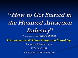 “How to Get Started in
the Haunted Attraction
      Industry”
          Presented by Leonard Pickel
Hauntrepreneurs® Haunt Design and Consulting
             hauntcon@gmail.com
                972-951-5100
           www.hauntrepreneurs.com
 
