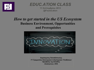 EDUC.ATION CLASS
11 Σεπτεμβρίου 2013
@Found.ation
How to get started in the US Ecosystem
Business Environment, Opportunities
and Prerequisites
Χαράλαμπος Παπαδόπουλος
1ος Γραμματέας Οικονομικών & Εμπορικών Υποθέσεων
Πρεσβείας της Ελλάδος
Ουάσιγκτων, ΗΠΑ
 