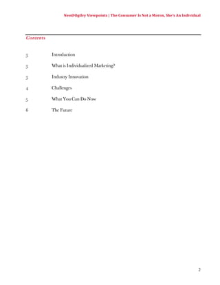 Neo@Ogilvy 
Viewpoints 
| 
The 
Consumer 
Is 
Not 
a 
Moron, 
She’s 
An 
Individual 
2 
Contents 
3 Introduction 
3 What is Individualized Marketing? 
3 Industry Innovation 
4 Challenges 
5 What You Can Do Now 
6 The Future 
 