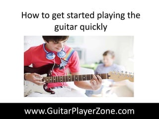 How to get started playing the
        guitar quickly




www.GuitarPlayerZone.com
 