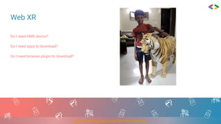 Web XR
Do I need HMD device?
Do I need apps to download?
Do I need browser plugin to download?
https://thinkuldeep.github.io/post/webxr-the-new-web/
 