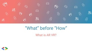 “What” before “How”
What is AR VR?
 
