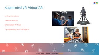 Augmented VR, Virtual AR
Mixing, Interactions
Treadmill with VR
GPS enabled VR Tours
Try augmenting on virtual objects
Picture Credit – Google, HoloLens 2, Kat VR
 