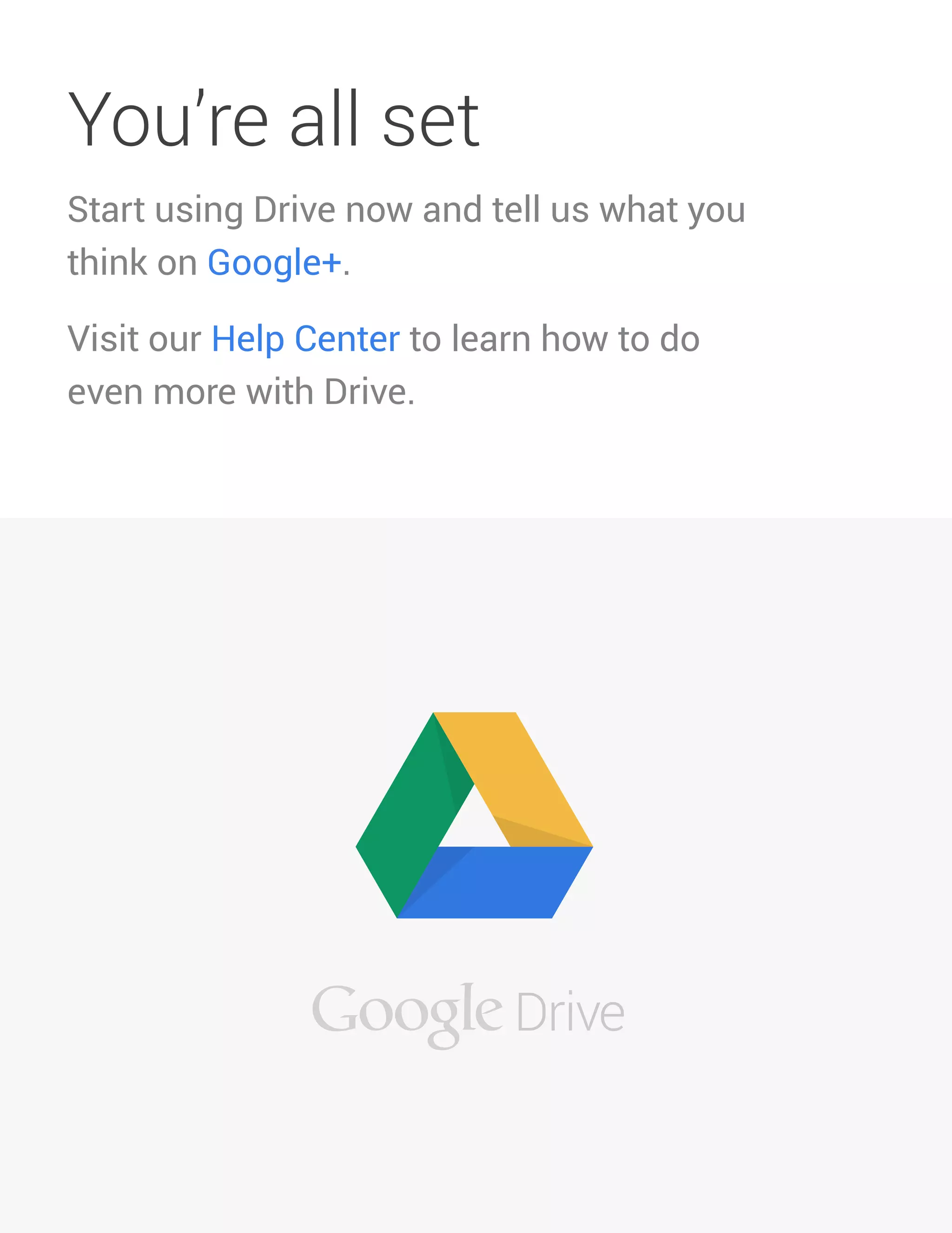 10 
You’re all set 
Start using Drive now and tell us what you think on Google+. 
Visit our Help Center to learn how to do even more with Drive. 