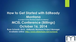 How to Get Started with EdReady 
Montana 
(a project of the Montana Digital Academy) 
MCEL Conference (Billings) 
October 16, 2014 
Ryan Schrenk, Ed.D. –EdReady Montana Project Manager 
Available online: http://www.slideshare.net/rschrenk 
 