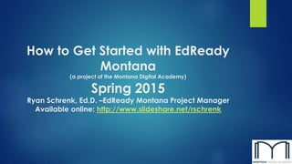 How to Get Started with EdReady
Montana
(a project of the Montana Digital Academy)
Spring 2015
Ryan Schrenk, Ed.D. –EdReady Montana Project Manager
Available online: http://www.slideshare.net/rschrenk
 