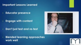 Important Lessons Learned
• Educator presence
• Engage with content
• Don’t just test and re-test
• Blended learning approaches
work well
 