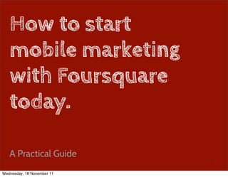 How to start
   mobile marketing
   with Foursquare
   today.

   A Practical Guide
                            1

Wednesday, 16 November 11
 