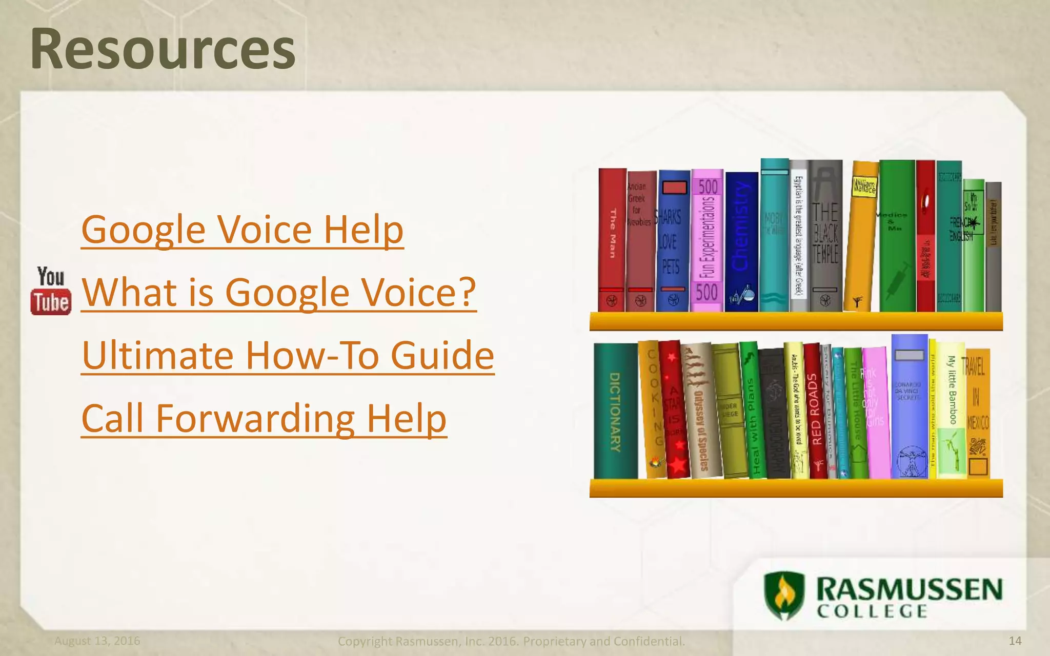 Resources
Google Voice Help
What is Google Voice?
Ultimate How-To Guide
Call Forwarding Help
August 13, 2016 Copyright Rasmussen, Inc. 2016. Proprietary and Confidential. 14
 
