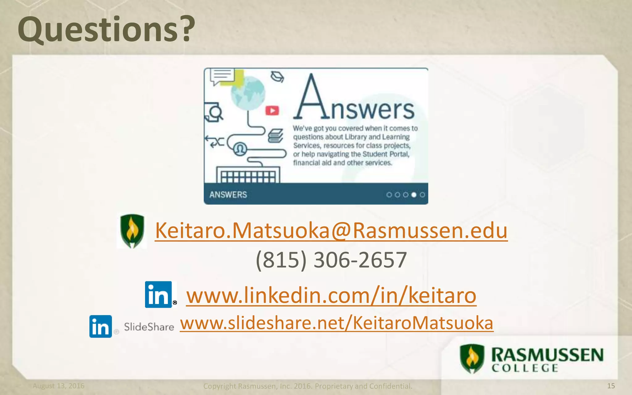 Keitaro.Matsuoka@Rasmussen.edu
(815) 306-2657
www.linkedin.com/in/keitaro
Questions?
www.slideshare.net/KeitaroMatsuoka
August 13, 2016 Copyright Rasmussen, Inc. 2016. Proprietary and Confidential. 15
 
