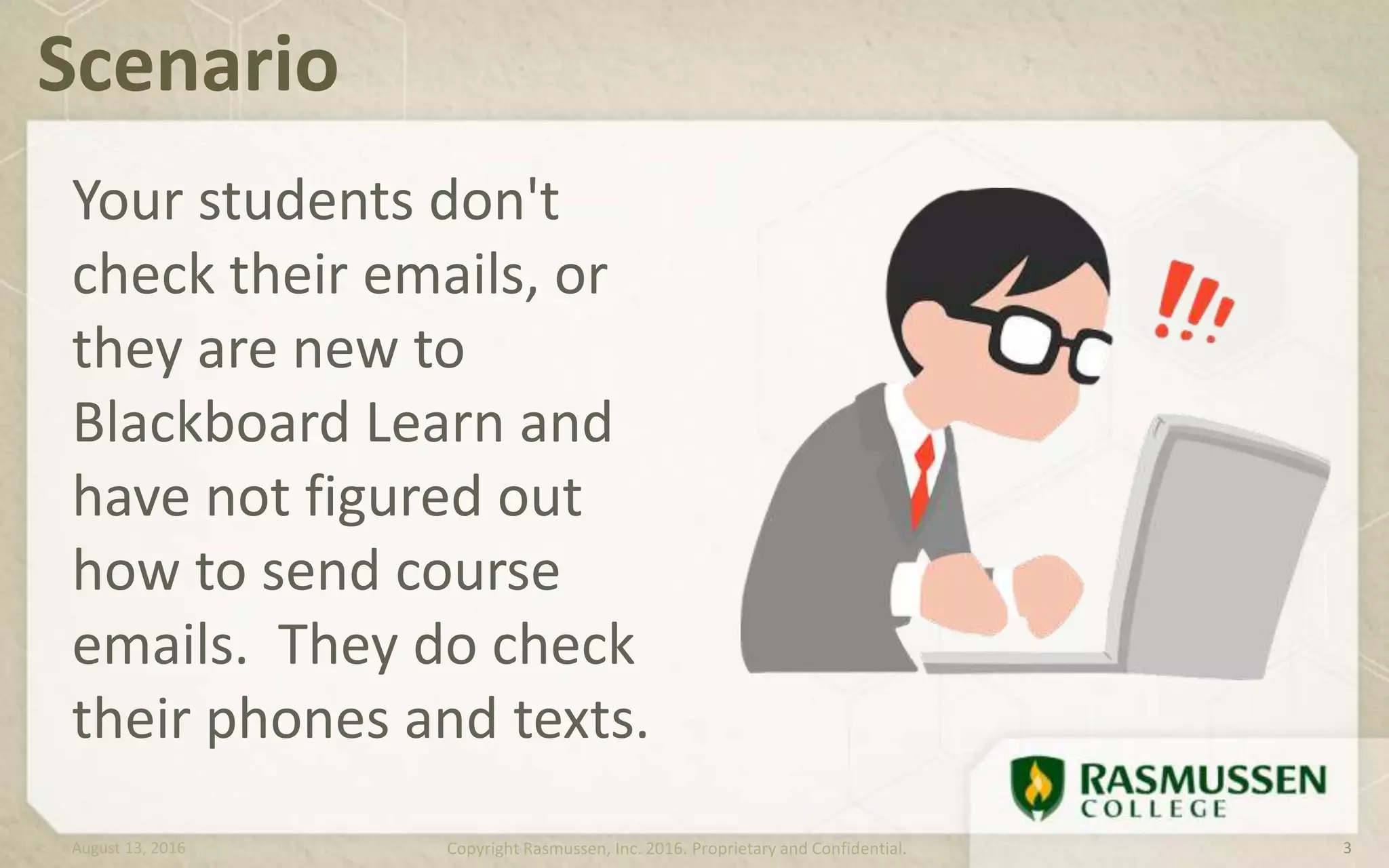 Your students don't
check their emails, or
they are new to
Blackboard Learn and
have not figured out
how to send course
emails. They do check
their phones and texts.
Scenario
August 13, 2016 Copyright Rasmussen, Inc. 2016. Proprietary and Confidential. 3
 