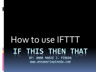 IF THIS THEN THAT
BY: ANNA MARIE J. PINEDA
www.annamariepineda.com
How to use IFTTT
 