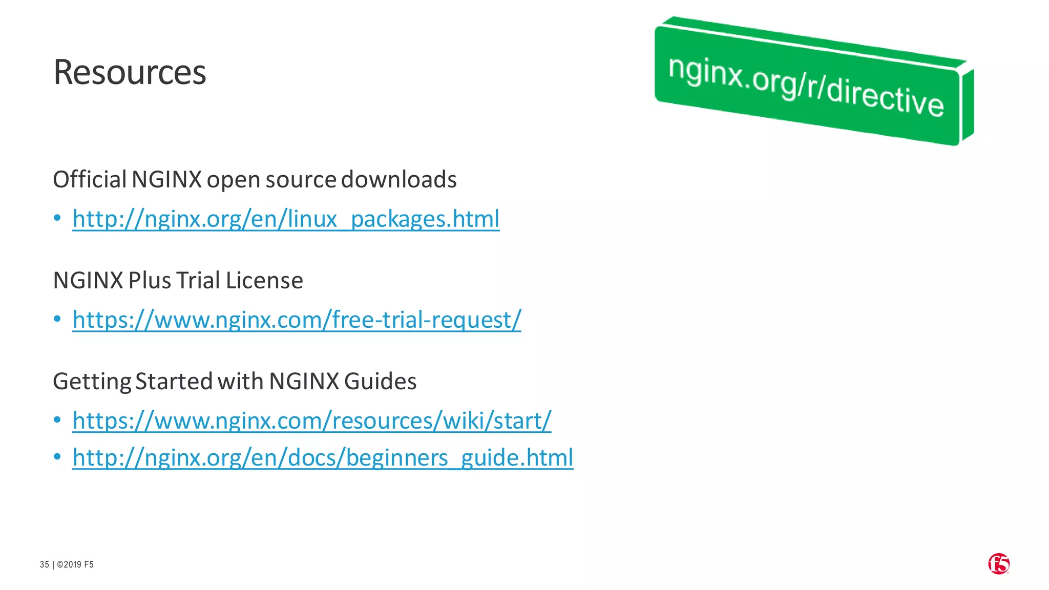 | ©2019 F5 35 Resources OfficialNGINX open sourcedownloads • http://nginx.org/en/linux_packages.html NGINX Plus Trial License • https://www.nginx.com/free-trial-request/ GettingStartedwith NGINX Guides • https://www.nginx.com/resources/wiki/start/ • http://nginx.org/en/docs/beginners_guide.html 