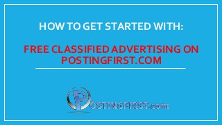 HOWTO GET STARTED WITH:
FREE CLASSIFIED ADVERTISING ON
POSTINGFIRST.COM
 