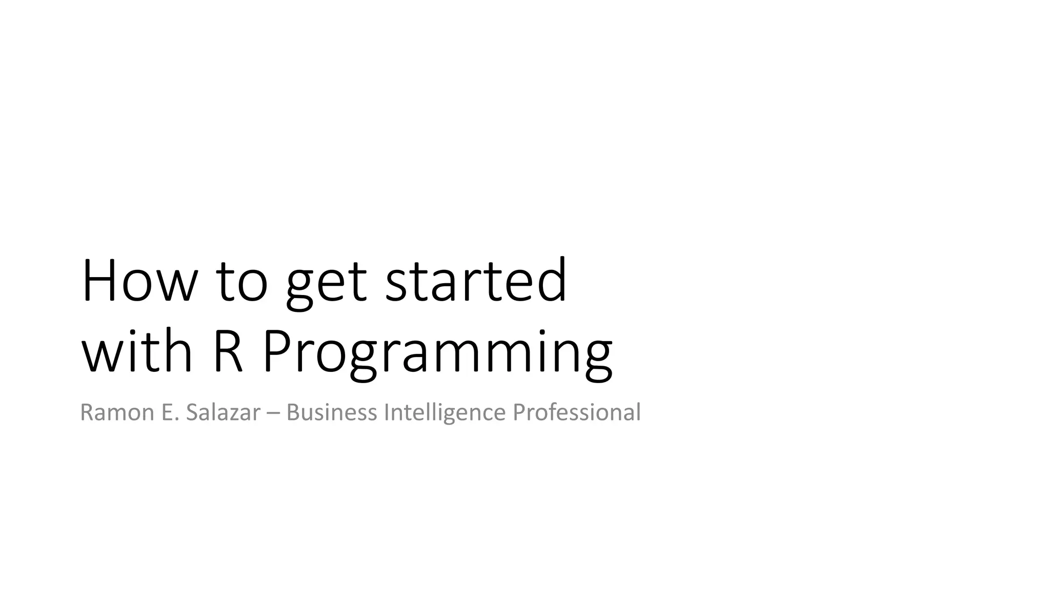 How to get started with R Programming Ramon E. Salazar – Business Intelligence Professional 