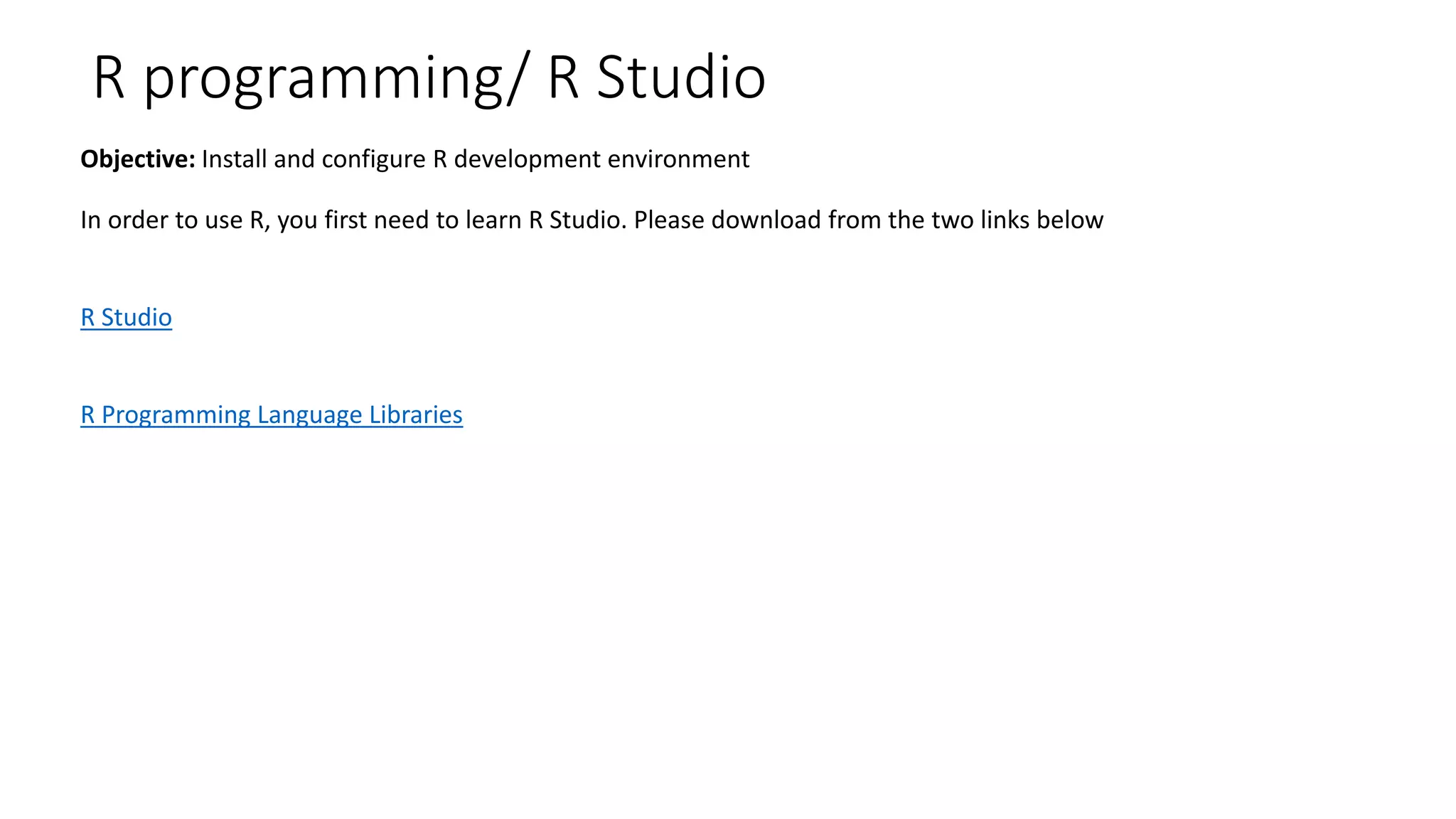 R Studio R Programming Language Libraries In order to use R, you first need to learn R Studio. Please download from the two links below R programming/ R Studio Objective: Install and configure R development environment 